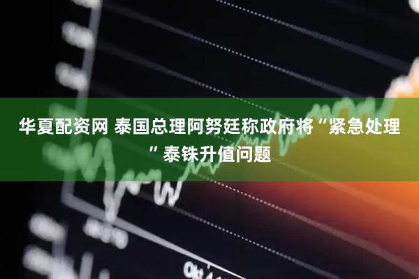 华夏配资网 泰国总理阿努廷称政府将“紧急处理”泰铢升值问题