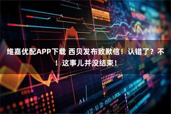 维嘉优配APP下载 西贝发布致歉信！认错了？不！这事儿并没结束！