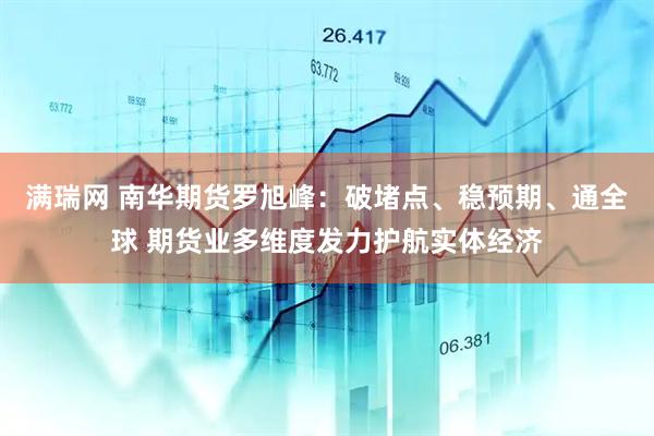 满瑞网 南华期货罗旭峰：破堵点、稳预期、通全球 期货业多维度发力护航实体经济