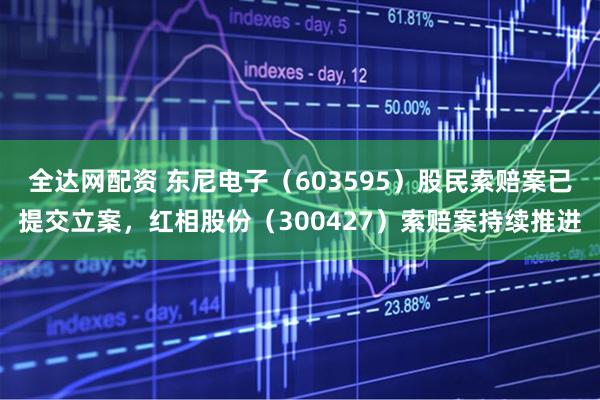 全达网配资 东尼电子（603595）股民索赔案已提交立案，红相股份（300427）索赔案持续推进