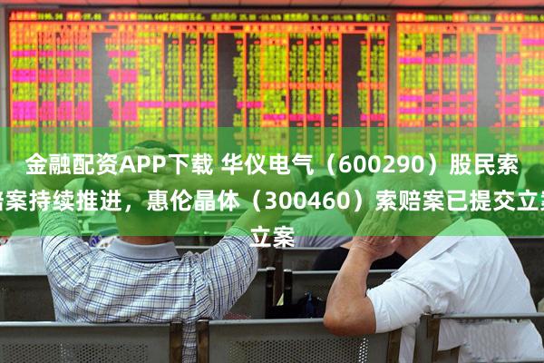 金融配资APP下载 华仪电气（600290）股民索赔案持续推进，惠伦晶体（300460）索赔案已提交立案