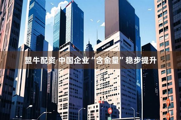 盟牛配资 中国企业“含金量”稳步提升