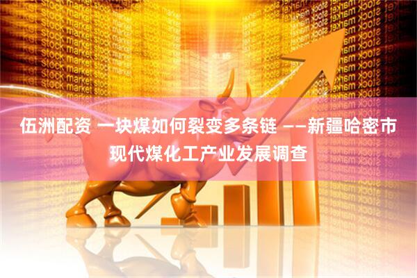 伍洲配资 一块煤如何裂变多条链 ——新疆哈密市现代煤化工产业发展调查