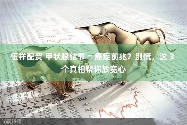 伍祥配资 甲状腺结节 = 癌症前兆？别慌，这 3 个真相帮你放宽心