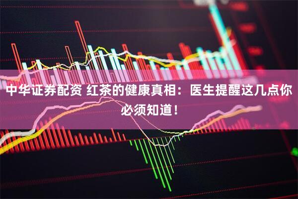 中华证券配资 红茶的健康真相：医生提醒这几点你必须知道！