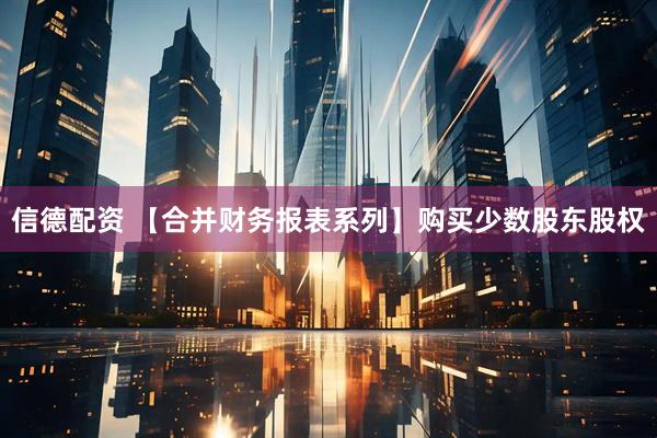 信德配资 【合并财务报表系列】购买少数股东股权