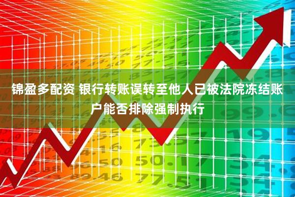 锦盈多配资 银行转账误转至他人已被法院冻结账户能否排除强制执行