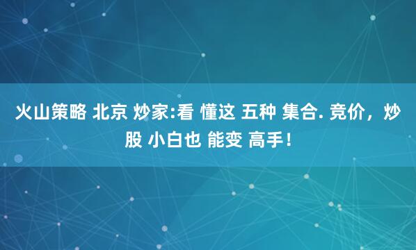 火山策略 北京 炒家:看 懂这 五种 集合. 竞价，炒股 小白也 能变 高手！