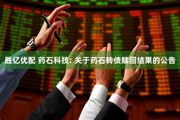 胜亿优配 药石科技: 关于药石转债赎回结果的公告