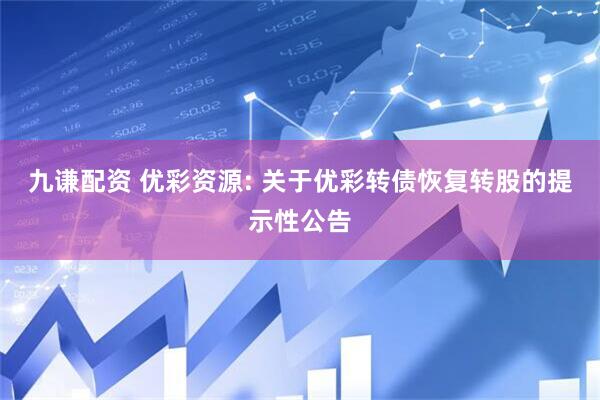 九谦配资 优彩资源: 关于优彩转债恢复转股的提示性公告
