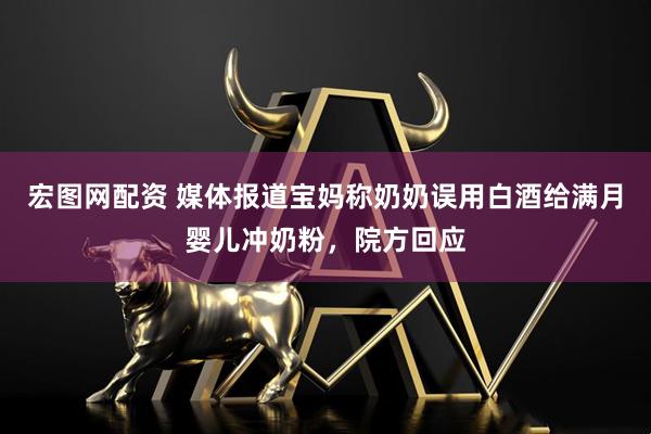 宏图网配资 媒体报道宝妈称奶奶误用白酒给满月婴儿冲奶粉，院方回应