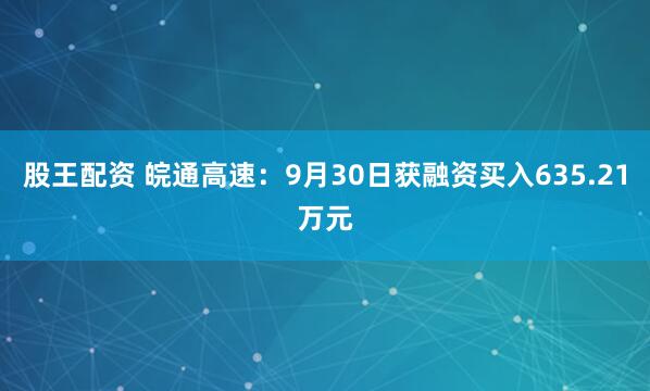股王配资 皖通高速：9月30日获融资买入635.21万元