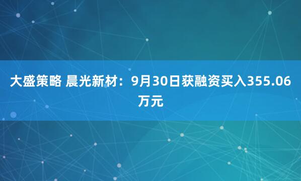 大盛策略 晨光新材：9月30日获融资买入355.06万元