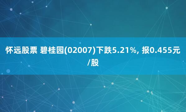 怀远股票 碧桂园(02007)下跌5.21%, 报0.455元/股