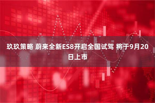 玖玖策略 蔚来全新ES8开启全国试驾 将于9月20日上市
