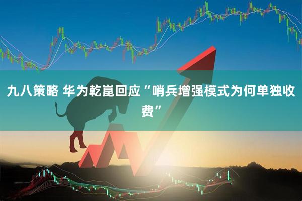 九八策略 华为乾崑回应“哨兵增强模式为何单独收费”