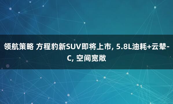 领航策略 方程豹新SUV即将上市, 5.8L油耗+云辇-C, 空间宽敞