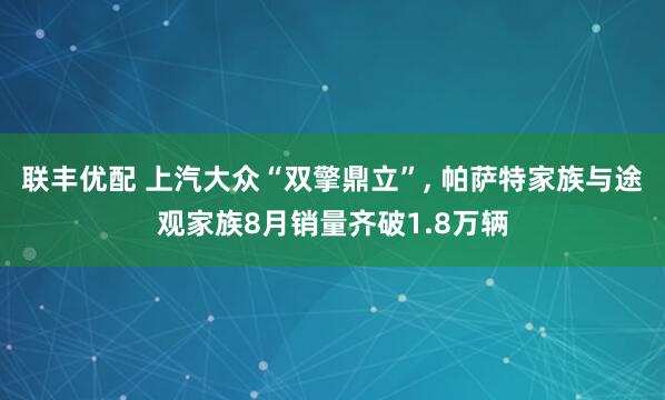 联丰优配 上汽大众“双擎鼎立”, 帕萨特家族与途观家族8月销量齐破1.8万辆
