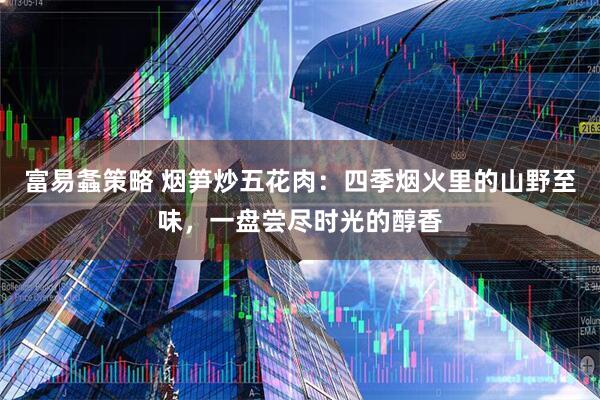 富易螽策略 烟笋炒五花肉：四季烟火里的山野至味，一盘尝尽时光的醇香