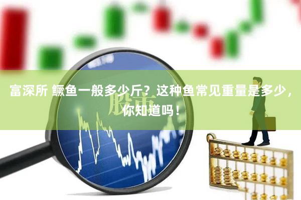 富深所 鳜鱼一般多少斤？这种鱼常见重量是多少，你知道吗！