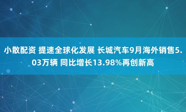 小散配资 提速全球化发展 长城汽车9月海外销售5.03万辆 同比增长13.98%再创新高