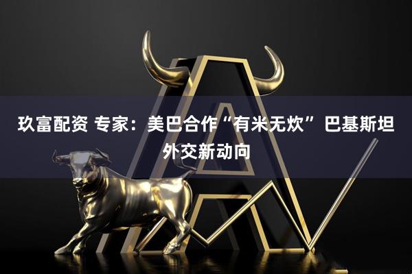 玖富配资 专家：美巴合作“有米无炊” 巴基斯坦外交新动向