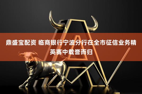 鼎盛宝配资 临商银行宁波分行在全市征信业务精英赛中载誉而归