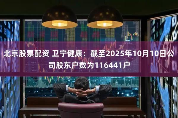 北京股票配资 卫宁健康：截至2025年10月10日公司股东户数为116441户