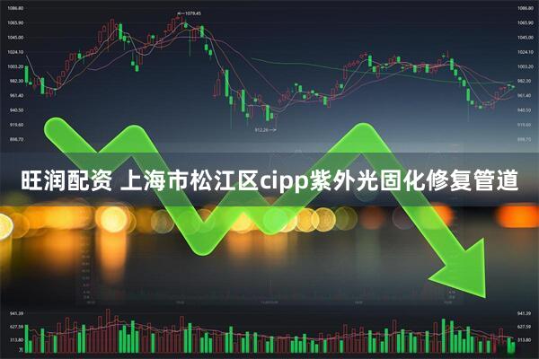 旺润配资 上海市松江区cipp紫外光固化修复管道