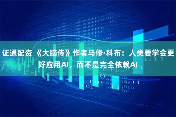 证通配资 《大脑传》作者马修·科布：人类要学会更好应用AI，而不是完全依赖AI