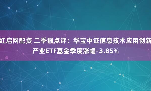 红启网配资 二季报点评：华宝中证信息技术应用创新产业ETF基金季度涨幅-3.85%