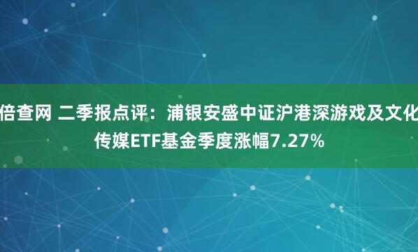 倍查网 二季报点评：浦银安盛中证沪港深游戏及文化传媒ETF基金季度涨幅7.27%