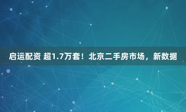 启运配资 超1.7万套！北京二手房市场，新数据